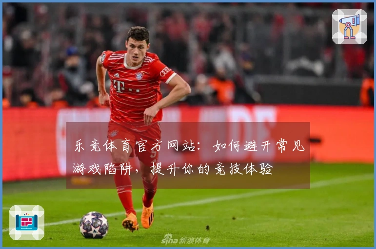 乐竞体育官方网站：如何避开常见游戏陷阱，提升你的竞技体验