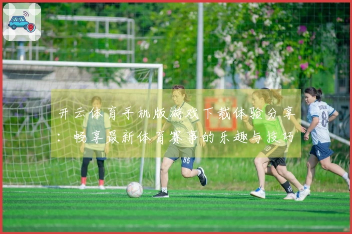 开云体育手机版游戏下载体验分享：畅享最新体育赛事的乐趣与技巧