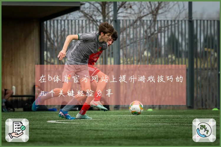 在b体育官方网站上提升游戏技巧的几个关键经验分享