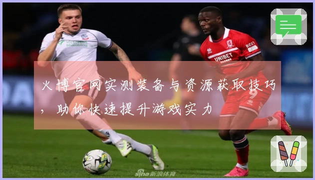 火博官网实测装备与资源获取技巧，助你快速提升游戏实力