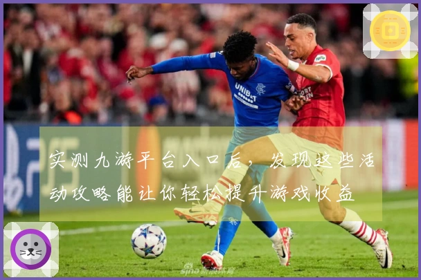 实测九游平台入口后，发现这些活动攻略能让你轻松提升游戏收益