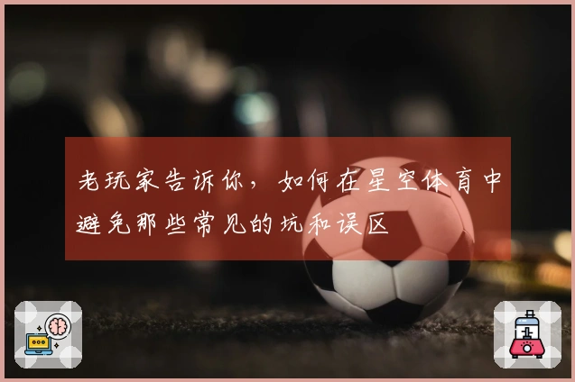 老玩家告诉你，如何在星空体育中避免那些常见的坑和误区