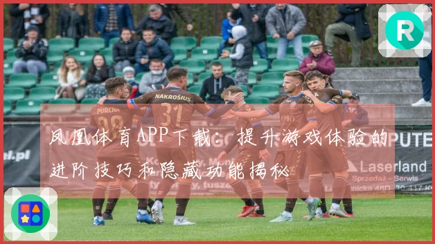 凤凰体育APP下载：提升游戏体验的进阶技巧和隐藏功能揭秘