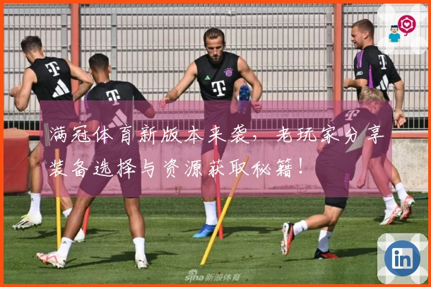 满冠体育新版本来袭，老玩家分享装备选择与资源获取秘籍！