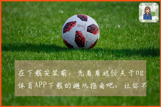 在下载安装前，先看看这份关于ng体育APP下载的避坑指南吧，让你不再后悔！