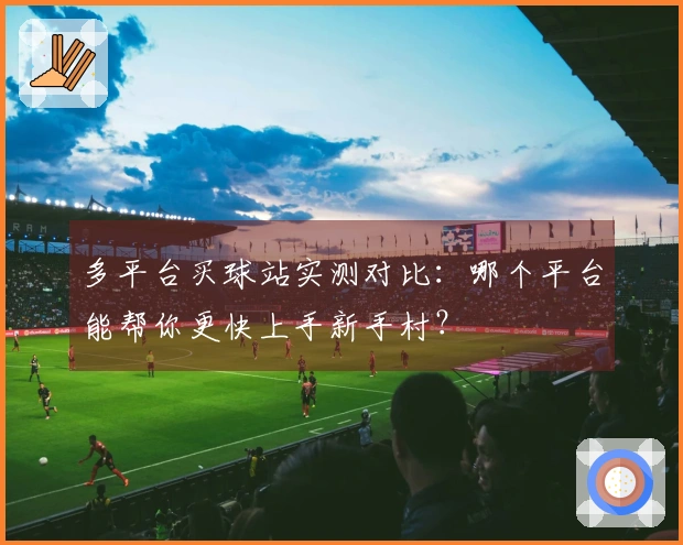 多平台买球站实测对比：哪个平台能帮你更快上手新手村？