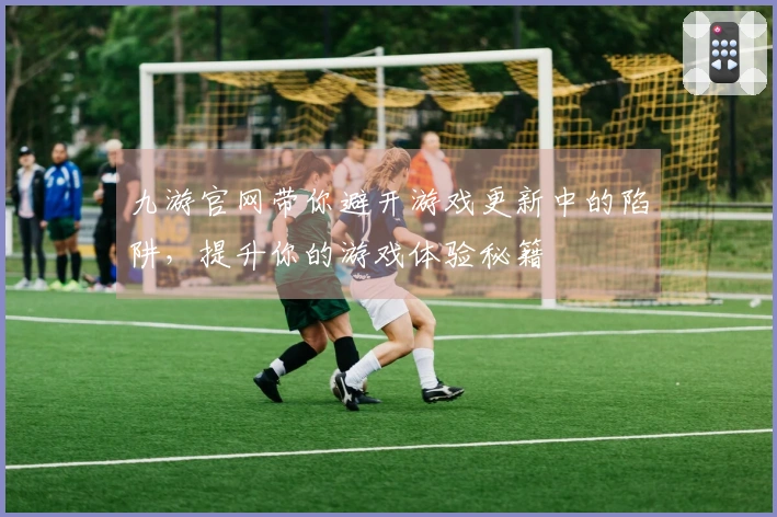 九游官网带你避开游戏更新中的陷阱，提升你的游戏体验秘籍