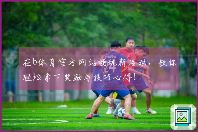 在b体育官方网站畅玩新活动，教你轻松拿下奖励与技巧心得！