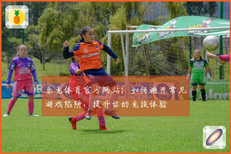 乐竞体育官方网站：如何避开常见游戏陷阱，提升你的竞技体验