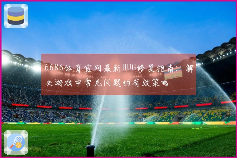 6686体育官网最新BUG修复指南：解决游戏中常见问题的有效策略