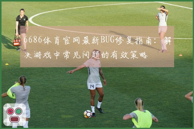 6686体育官网最新BUG修复指南：解决游戏中常见问题的有效策略