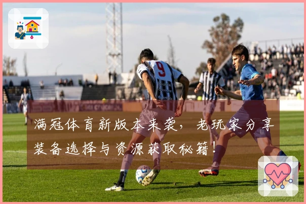 满冠体育新版本来袭，老玩家分享装备选择与资源获取秘籍！