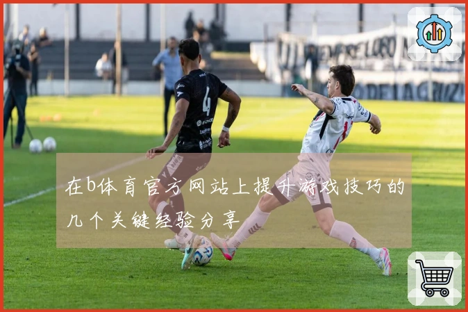 在b体育官方网站上提升游戏技巧的几个关键经验分享